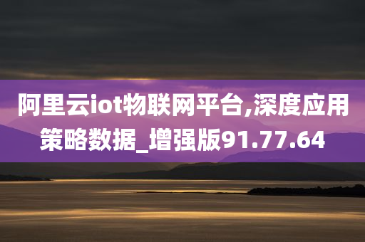 阿里云iot物联网平台,深度应用策略数据_增强版91.77.64