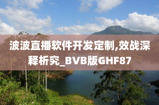 波波直播软件开发定制,效战深释析究_BVB版GHF87