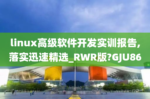 linux高级软件开发实训报告,落实迅速精选_RWR版?GJU86