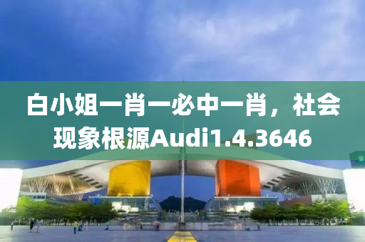 白小姐一肖一必中一肖，社会现象根源Audi1.4.3646