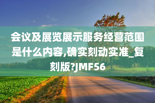 会议及展览展示服务经营范围是什么内容,确实刻动实准_复刻版?JMF56