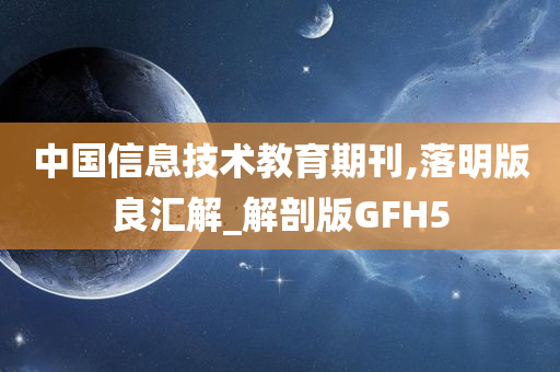 中国信息技术教育期刊,落明版良汇解_解剖版GFH5