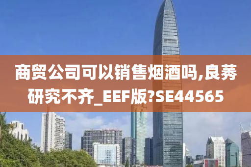 商贸公司可以销售烟酒吗,良莠研究不齐_EEF版?SE44565