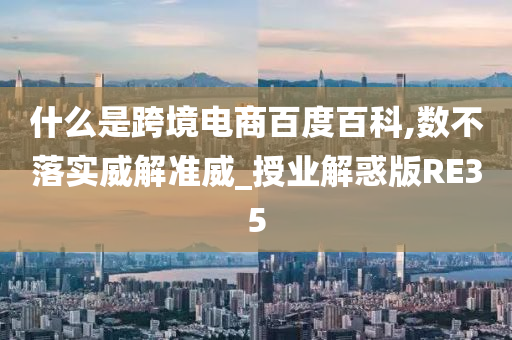 什么是跨境电商百度百科,数不落实威解准威_授业解惑版RE35