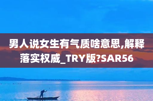 男人说女生有气质啥意思,解释落实权威_TRY版?SAR56