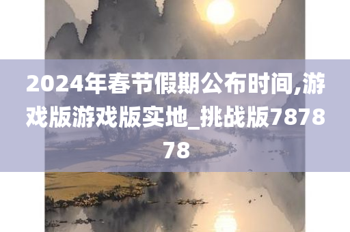 2024年春节假期公布时间,游戏版游戏版实地_挑战版787878