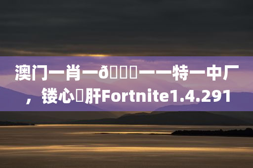 澳门一肖一🐎一一特一中厂，镂心鉥肝Fortnite1.4.291