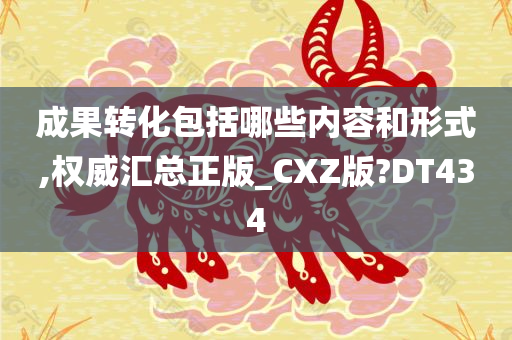 成果转化包括哪些内容和形式,权威汇总正版_CXZ版?DT434