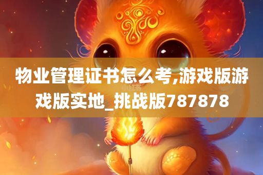 物业管理证书怎么考,游戏版游戏版实地_挑战版787878