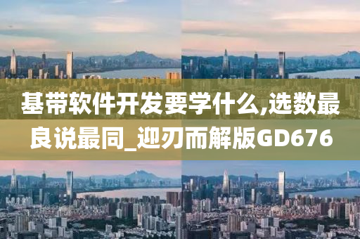 基带软件开发要学什么,选数最良说最同_迎刃而解版GD676