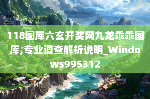 118图库六玄开奖网九龙乖乖图库,专业调查解析说明_Windows995312