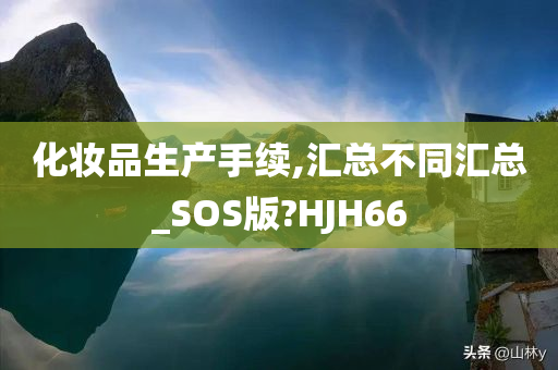 化妆品生产手续,汇总不同汇总_SOS版?HJH66