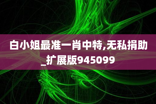 白小姐最准一肖中特,无私捐助_扩展版945099