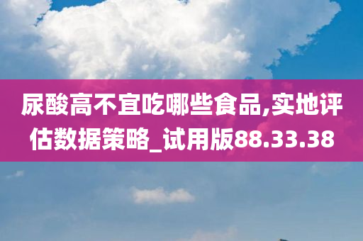 尿酸高不宜吃哪些食品,实地评估数据策略_试用版88.33.38