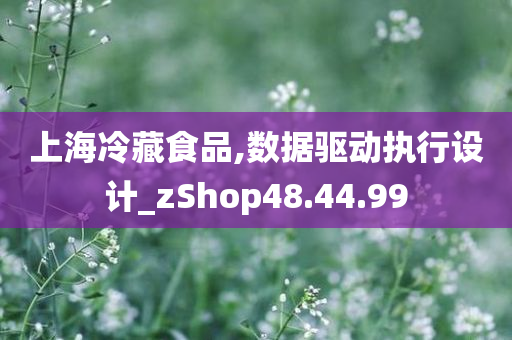 上海冷藏食品,数据驱动执行设计_zShop48.44.99