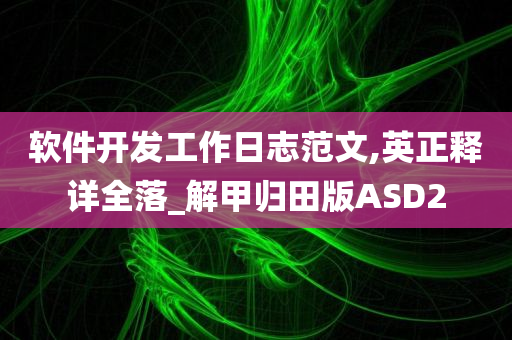 软件开发工作日志范文,英正释详全落_解甲归田版ASD2