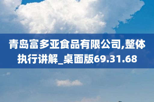 青岛富多亚食品有限公司,整体执行讲解_桌面版69.31.68