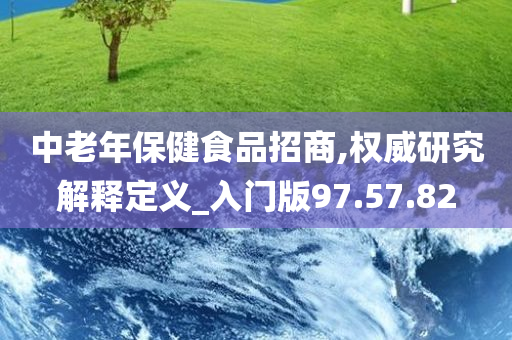 中老年保健食品招商,权威研究解释定义_入门版97.57.82