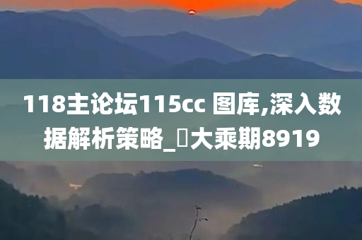 118主论坛115cc 图库,深入数据解析策略_‌大乘期8919