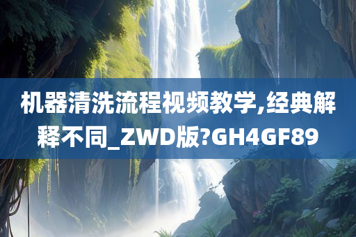 机器清洗流程视频教学,经典解释不同_ZWD版?GH4GF89