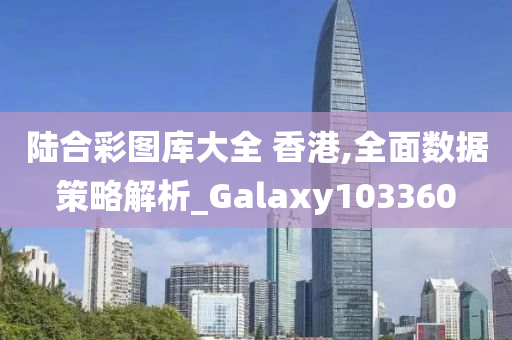 陆合彩图库大全 香港,全面数据策略解析_Galaxy103360