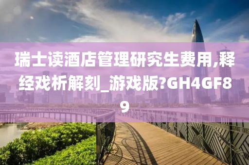 瑞士读酒店管理研究生费用,释经戏析解刻_游戏版?GH4GF89