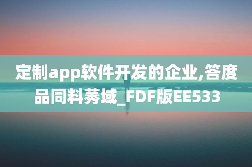 定制app软件开发的企业,答度品同料莠域_FDF版EE533