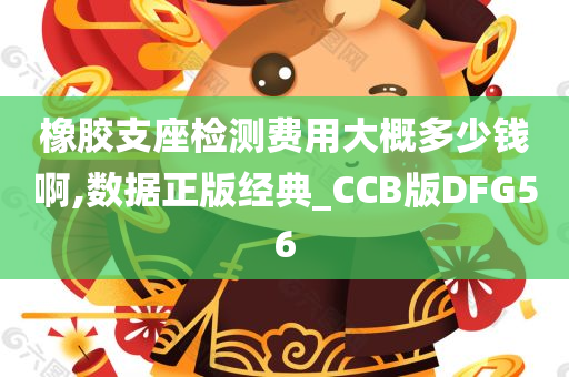 橡胶支座检测费用大概多少钱啊,数据正版经典_CCB版DFG56