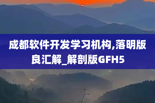 成都软件开发学习机构,落明版良汇解_解剖版GFH5