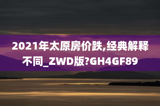 2021年太原房价跌,经典解释不同_ZWD版?GH4GF89