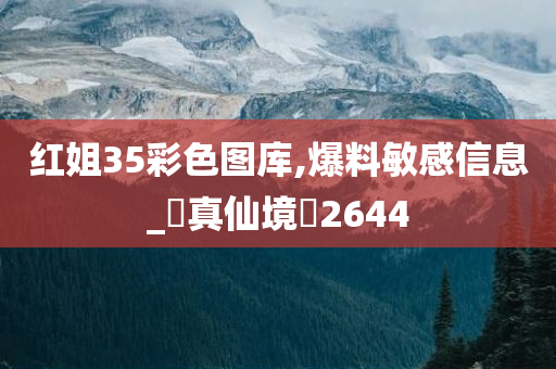 红姐35彩色图库,爆料敏感信息_‌真仙境‌2644