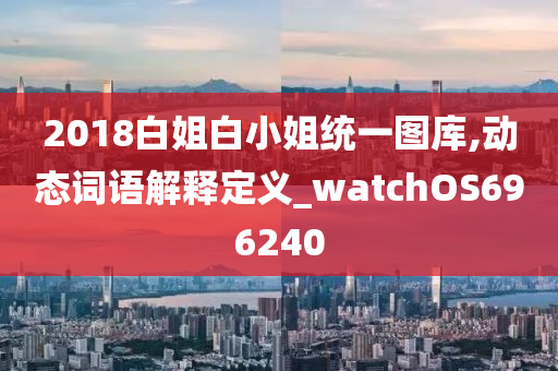 2018白姐白小姐统一图库,动态词语解释定义_watchOS696240