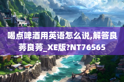 喝点啤酒用英语怎么说,解答良莠良莠_XE版?NT76565