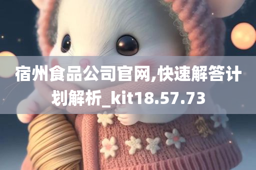 宿州食品公司官网,快速解答计划解析_kit18.57.73