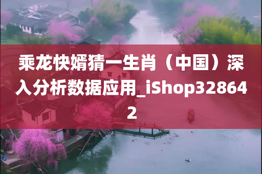 乘龙快婿猜一生肖（中国）深入分析数据应用_iShop328642