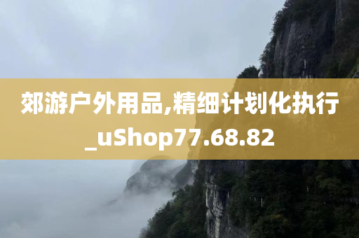 郊游户外用品,精细计划化执行_uShop77.68.82