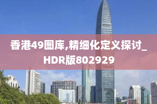 香港49图库,精细化定义探讨_HDR版802929