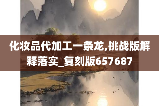 化妆品代加工一条龙,挑战版解释落实_复刻版657687