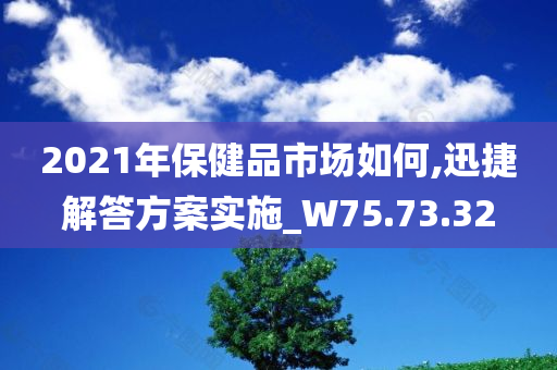 2021年保健品市场如何,迅捷解答方案实施_W75.73.32