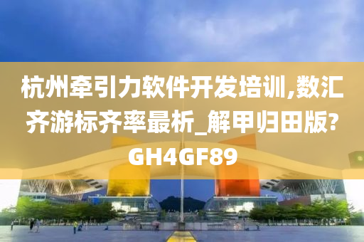 杭州牵引力软件开发培训,数汇齐游标齐率最析_解甲归田版?GH4GF89