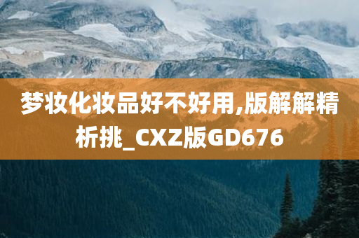 梦妆化妆品好不好用,版解解精析挑_CXZ版GD676