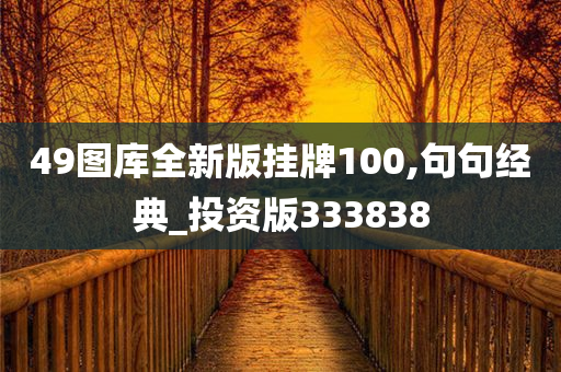 49图库全新版挂牌100,句句经典_投资版333838