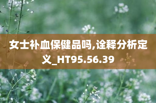 女士补血保健品吗,诠释分析定义_HT95.56.39