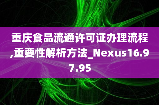 重庆食品流通许可证办理流程,重要性解析方法_Nexus16.97.95