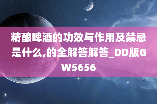 精酿啤酒的功效与作用及禁忌是什么,的全解答解答_DD版GW5656