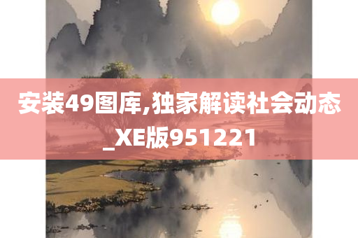 安装49图库,独家解读社会动态_XE版951221