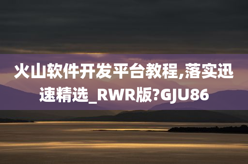 火山软件开发平台教程,落实迅速精选_RWR版?GJU86