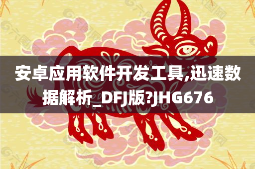 安卓应用软件开发工具,迅速数据解析_DFJ版?JHG676