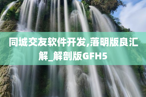 同城交友软件开发,落明版良汇解_解剖版GFH5