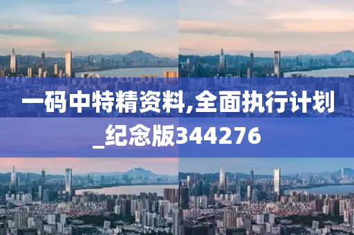 一码中特精资料,全面执行计划_纪念版344276